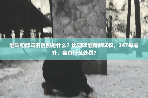 酒驾和醉驾的区别是什么？比如吹酒精测试仪，247每毫升，会有什么处罚？