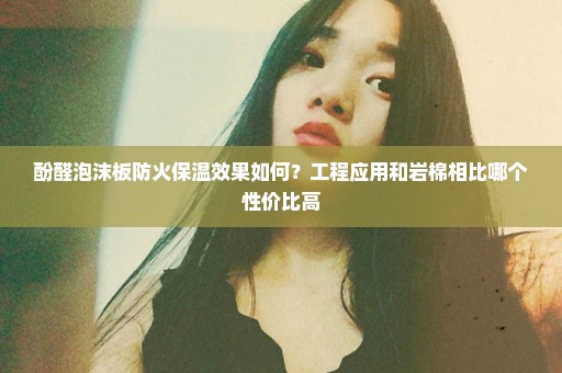 酚醛泡沫板防火保温效果如何？工程应用和岩棉相比哪个性价比高
