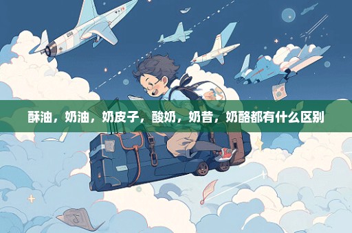 酥油，奶油，奶皮子，酸奶，奶昔，奶酪都有什么区别