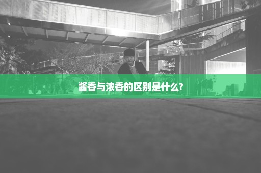 酱香与浓香的区别是什么?