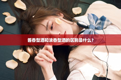 酱香型酒和浓香型酒的区别是什么？