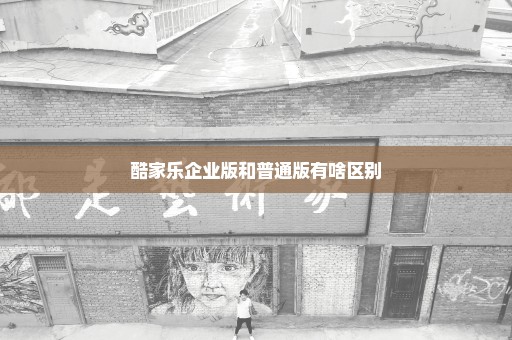 酷家乐企业版和普通版有啥区别