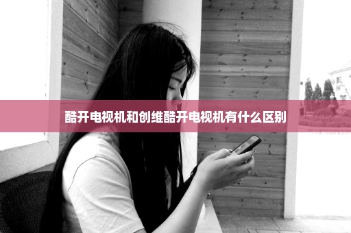 酷开电视机和创维酷开电视机有什么区别