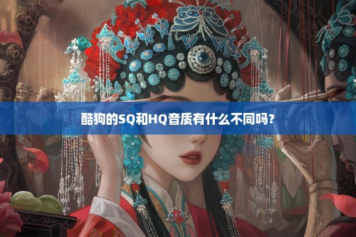 酷狗的SQ和HQ音质有什么不同吗？