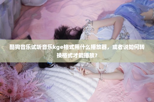 酷狗音乐试听音乐kge格式用什么播放器，或者说如何转换格式才能播放？