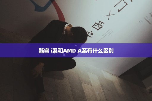 酷睿 i系和AMD A系有什么区别