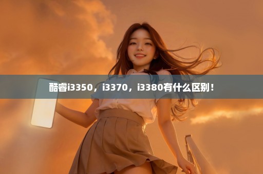 酷睿i3350，i3370，i3380有什么区别！