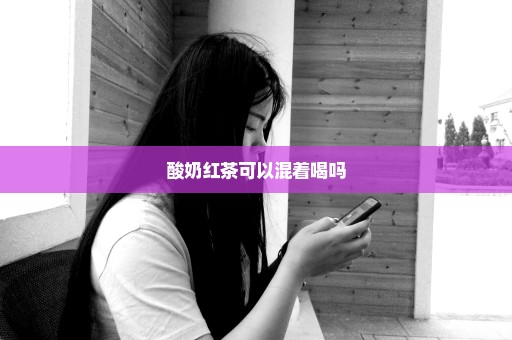酸奶红茶可以混着喝吗