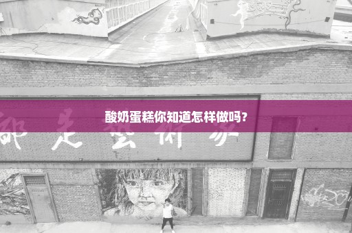 酸奶蛋糕你知道怎样做吗？