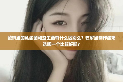 酸奶里的乳酸菌和益生菌有什么区别么？在家里制作酸奶选哪一个比较好啊？