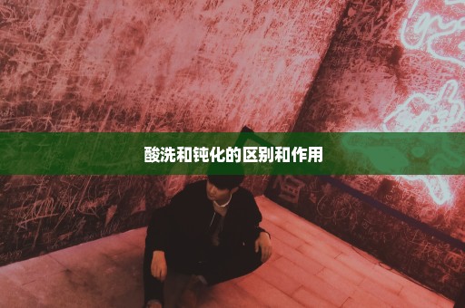 酸洗和钝化的区别和作用