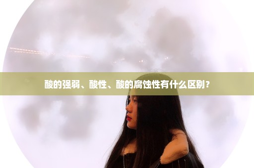 酸的强弱、酸性、酸的腐蚀性有什么区别？