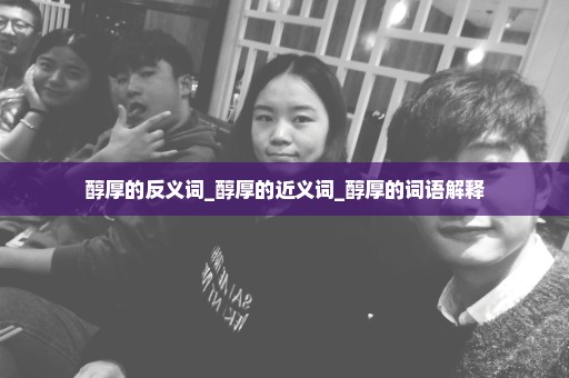 醇厚的反义词_醇厚的近义词_醇厚的词语解释