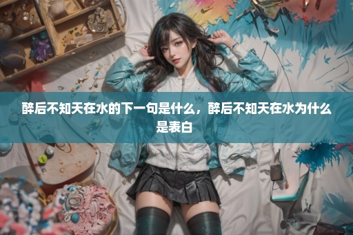醉后不知天在水的下一句是什么，醉后不知天在水为什么是表白 