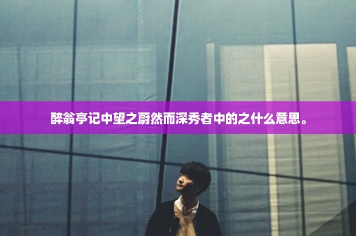醉翁亭记中望之蔚然而深秀者中的之什么意思。