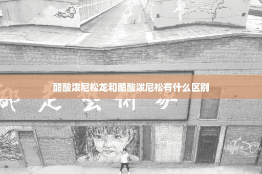 醋酸泼尼松龙和醋酸泼尼松有什么区别