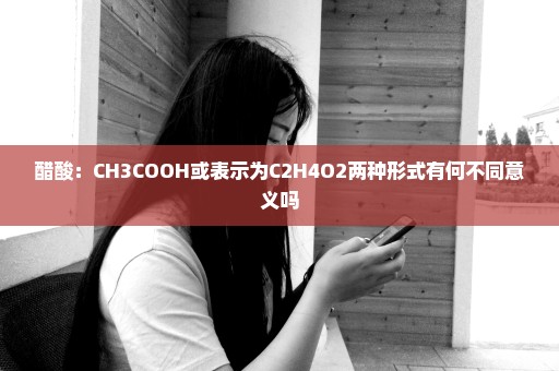 醋酸：CH3COOH或表示为C2H4O2两种形式有何不同意义吗