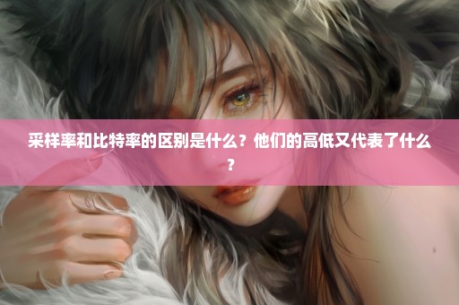采样率和比特率的区别是什么？他们的高低又代表了什么？