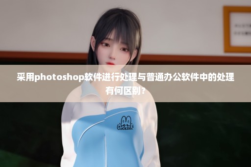 采用photoshop软件进行处理与普通办公软件中的处理有何区别？