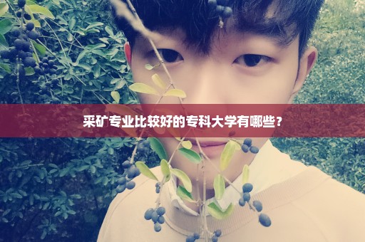 采矿专业比较好的专科大学有哪些？