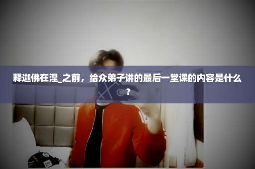 释迦佛在涅_之前，给众弟子讲的最后一堂课的内容是什么？
