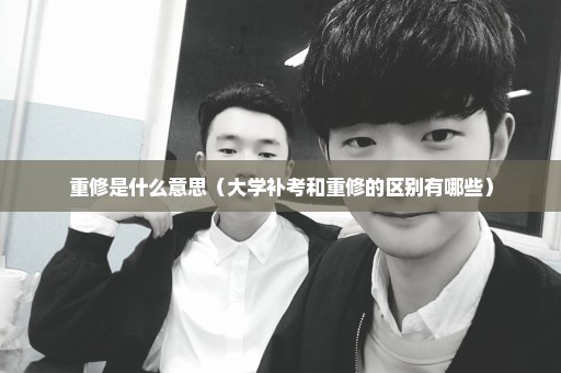 重修是什么意思（大学补考和重修的区别有哪些）