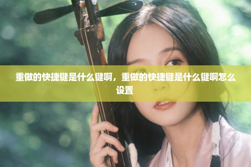 重做的快捷键是什么键啊，重做的快捷键是什么键啊怎么设置 