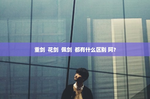 重剑  花剑  佩剑  都有什么区别 阿？