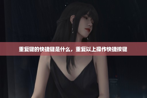 重复键的快捷键是什么，重复以上操作快捷按键 
