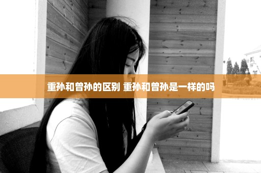 重孙和曾孙的区别 重孙和曾孙是一样的吗