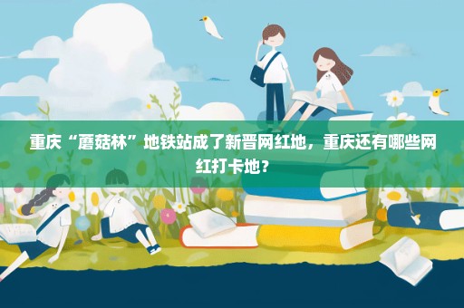 重庆“蘑菇林”地铁站成了新晋网红地，重庆还有哪些网红打卡地？