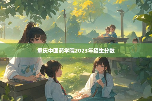 重庆中医药学院2023年招生分数