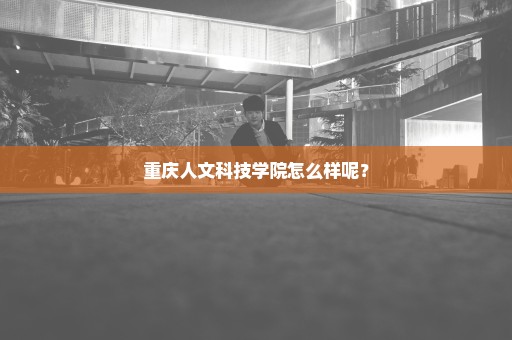 重庆人文科技学院怎么样呢？