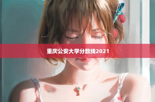 重庆公安大学分数线2021