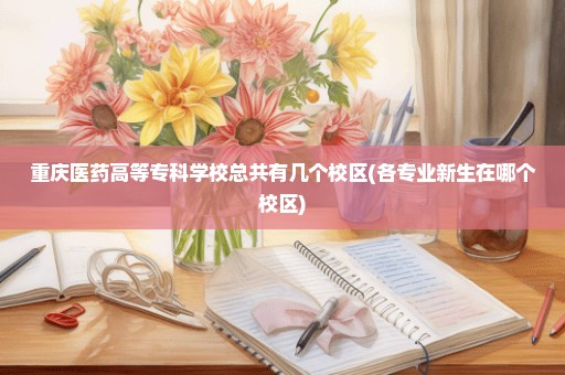 重庆医药高等专科学校总共有几个校区(各专业新生在哪个校区)