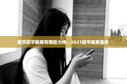 重庆和平精英有哪些大神，2021和平精英重庆 