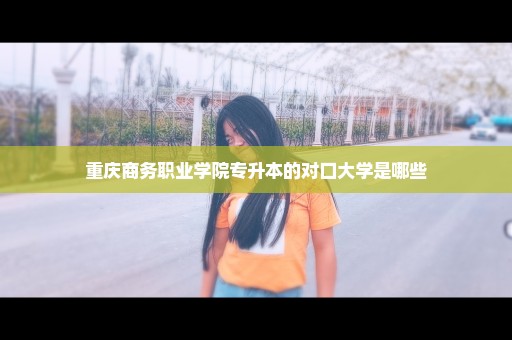 重庆商务职业学院专升本的对口大学是哪些