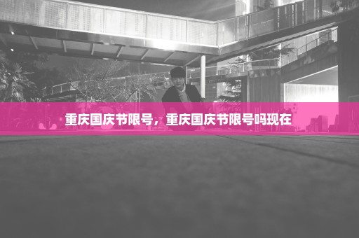 重庆国庆节限号，重庆国庆节限号吗现在 