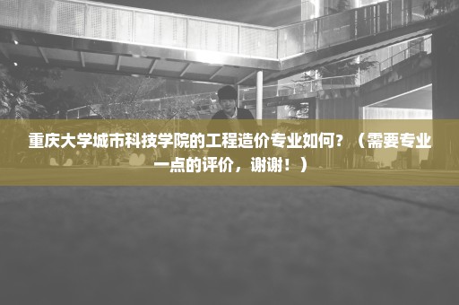 重庆大学城市科技学院的工程造价专业如何？（需要专业一点的评价，谢谢！）