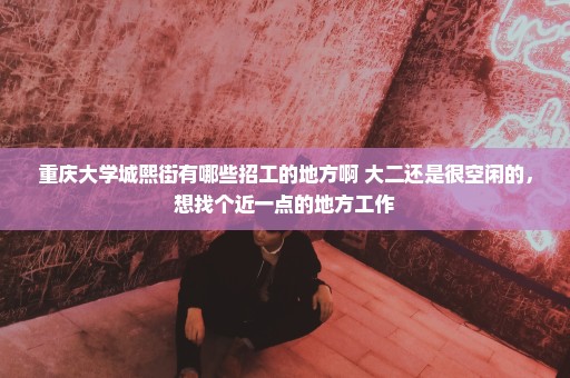 重庆大学城熙街有哪些招工的地方啊 大二还是很空闲的，想找个近一点的地方工作
