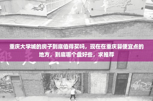 重庆大学城的房子到底值得买吗，现在在重庆算便宜点的地方，到底哪个盘好些，求推荐