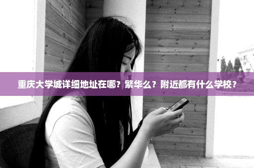 重庆大学城详细地址在哪？繁华么？附近都有什么学校？
