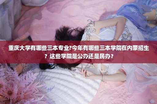 重庆大学有哪些三本专业?今年有哪些三本学院在内蒙招生？这些学院是公办还是民办？