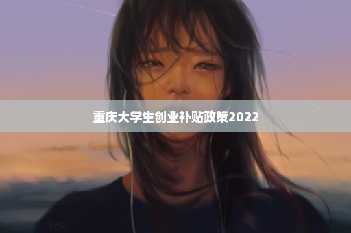 重庆大学生创业补贴政策2022