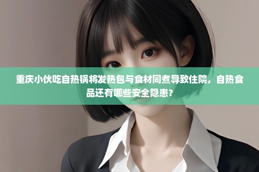 重庆小伙吃自热锅将发热包与食材同煮导致住院，自热食品还有哪些安全隐患？