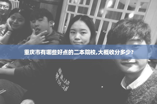 重庆市有哪些好点的二本院校,大概收分多少?