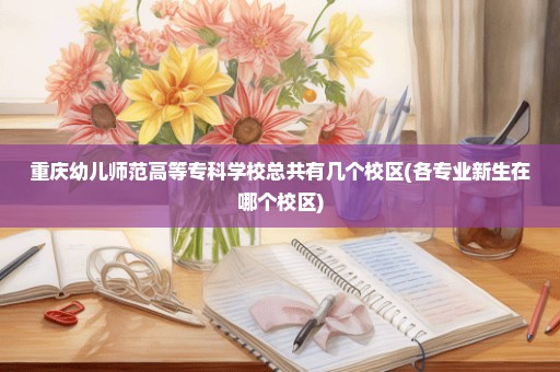 重庆幼儿师范高等专科学校总共有几个校区(各专业新生在哪个校区)