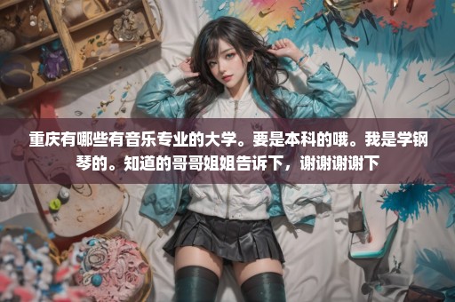 重庆有哪些有音乐专业的大学。要是本科的哦。我是学钢琴的。知道的哥哥姐姐告诉下，谢谢谢谢下