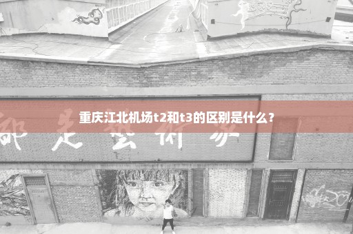 重庆江北机场t2和t3的区别是什么？