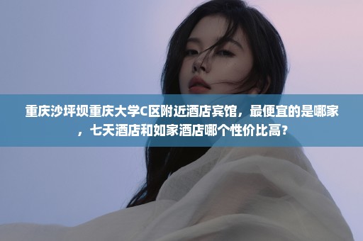 重庆沙坪坝重庆大学C区附近酒店宾馆，最便宜的是哪家，七天酒店和如家酒店哪个性价比高？